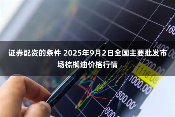 证券配资的条件 2025年9月2日全国主要批发市场棕榈油价格行情