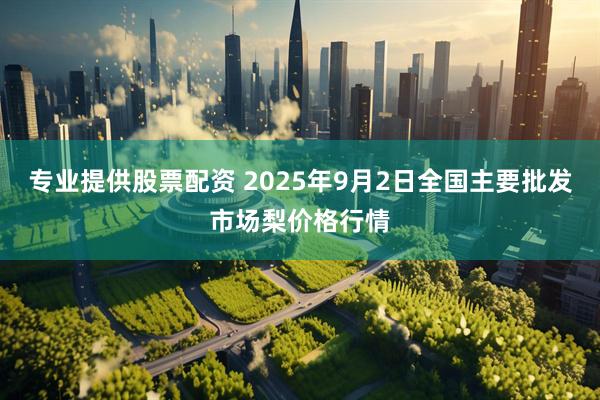 专业提供股票配资 2025年9月2日全国主要批发市场梨价格行情