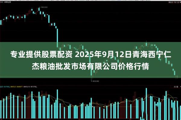 专业提供股票配资 2025年9月12日青海西宁仁杰粮油批发市场有限公司价格行情