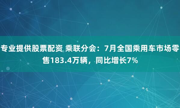专业提供股票配资 乘联分会：7月全国乘用车市场零售183.4万辆，同比增长7%