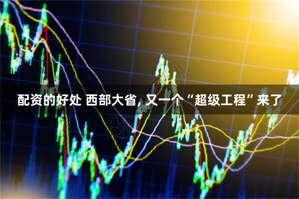 配资的好处 西部大省, 又一个“超级工程”来了