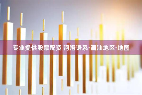 专业提供股票配资 河洛语系·潮汕地区·地图