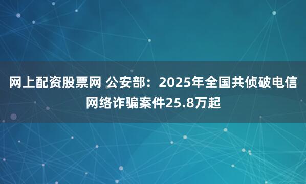 网上配资股票网 公安部：2025年全国共侦破电信网络诈骗案件25.8万起