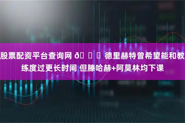 股票配资平台查询网 😅德里赫特曾希望能和教练度过更长时间 但滕哈赫+阿莫林均下课