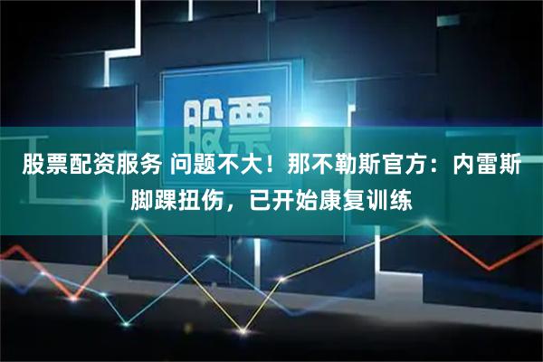 股票配资服务 问题不大！那不勒斯官方：内雷斯脚踝扭伤，已开始康复训练