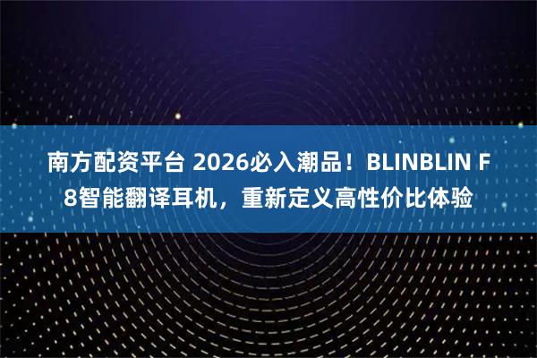 南方配资平台 2026必入潮品！BLINBLIN F8智能翻译耳机，重新定义高性价比体验