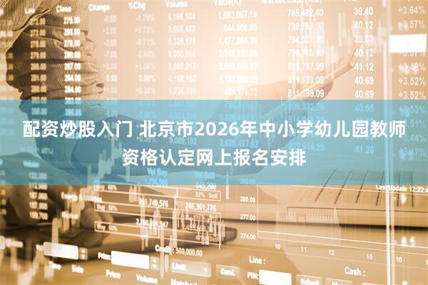 配资炒股入门 北京市2026年中小学幼儿园教师资格认定网上报名安排