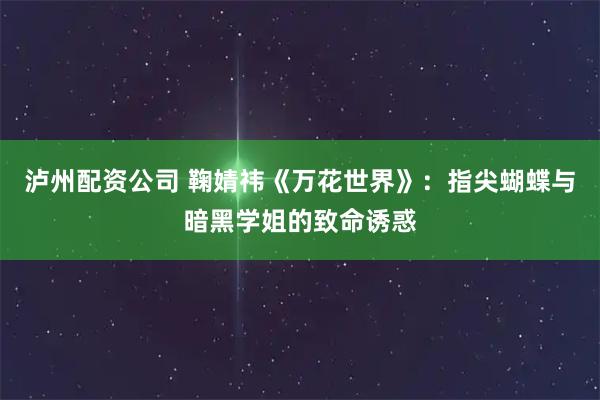 泸州配资公司 鞠婧祎《万花世界》：指尖蝴蝶与暗黑学姐的致命诱惑