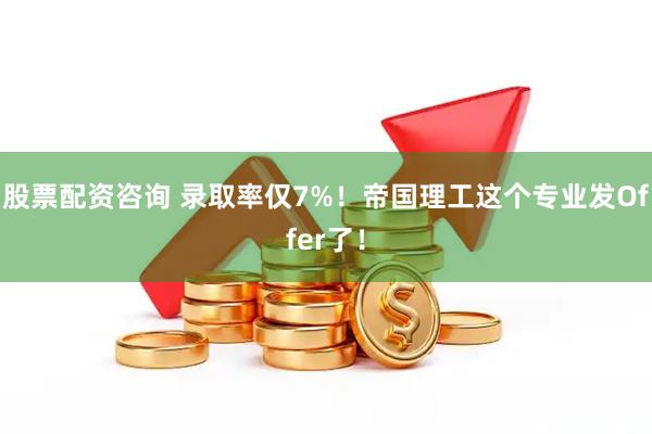 股票配资咨询 录取率仅7%！帝国理工这个专业发Offer了！