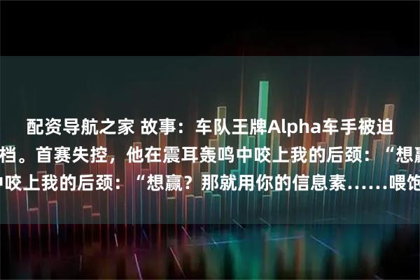 配资导航之家 故事：车队王牌Alpha车手被迫与宿敌Omega领航员搭档。首赛失控，他在震耳轰鸣中咬上我的后颈：“想赢？那就用你的信息素……喂饱我。”