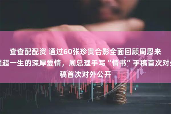 查查配配资 通过60张珍贵合影全面回顾周恩来与邓颖超一生的深厚爱情，周总理手写“情书”手稿首次对外公开