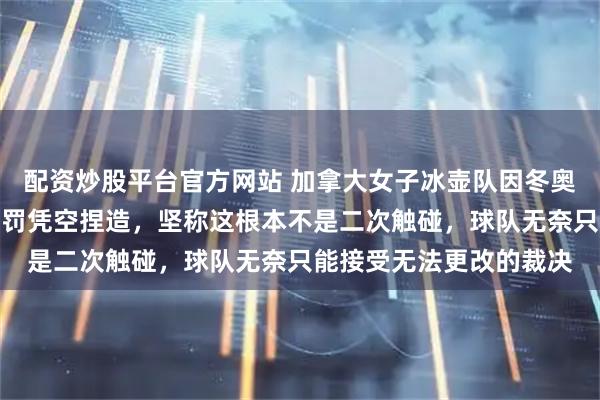 配资炒股平台官方网站 加拿大女子冰壶队因冬奥违规被罚,霍曼怒斥判罚凭空捏造,坚称这根本不是二次触碰,球队无奈只能接受无法更改的裁决