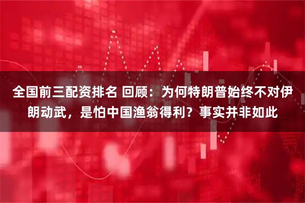全国前三配资排名 回顾：为何特朗普始终不对伊朗动武，是怕中国渔翁得利？事实并非如此