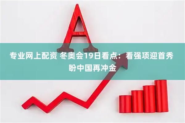 专业网上配资 冬奥会19日看点：看强项迎首秀 盼中国再冲金