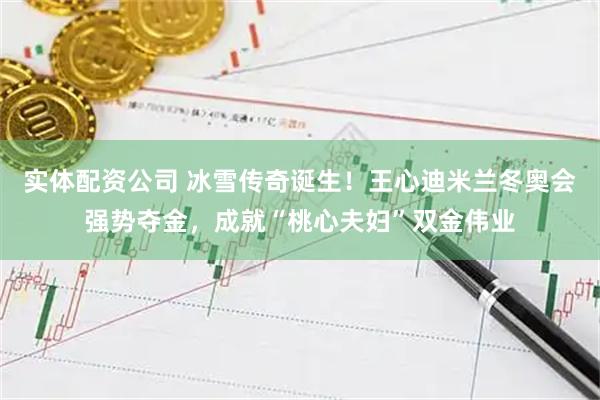 实体配资公司 冰雪传奇诞生！王心迪米兰冬奥会强势夺金，成就“桃心夫妇”双金伟业