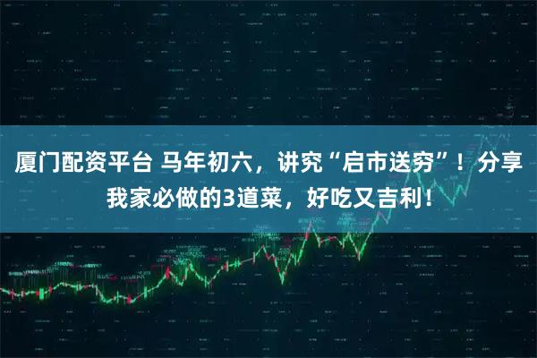 厦门配资平台 马年初六，讲究“启市送穷”！分享我家必做的3道菜，好吃又吉利！