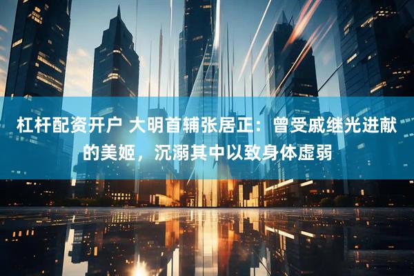 杠杆配资开户 大明首辅张居正：曾受戚继光进献的美姬，沉溺其中以致身体虚弱