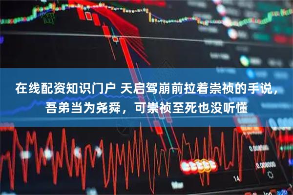 在线配资知识门户 天启驾崩前拉着崇祯的手说，吾弟当为尧舜，可崇祯至死也没听懂