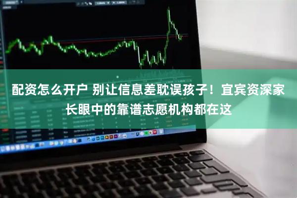 配资怎么开户 别让信息差耽误孩子！宜宾资深家长眼中的靠谱志愿机构都在这