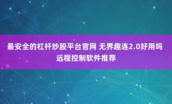 最安全的杠杆炒股平台官网 无界趣连2.0好用吗 远程控制软件推荐