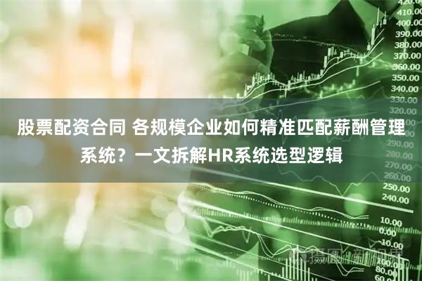 股票配资合同 各规模企业如何精准匹配薪酬管理系统？一文拆解HR系统选型逻辑