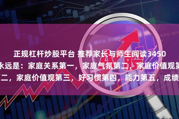 正规杠杆炒股平台 推荐家长与师生阅读3450：真正的家庭教育顺序永远是：家庭关系第一，家庭气氛第二，家庭价值观第三，好习惯第四，能力第五，成绩才是最后