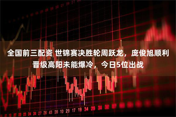 全国前三配资 世锦赛决胜轮周跃龙,庞俊旭顺利晋级高阳未能爆冷,今日5位出战