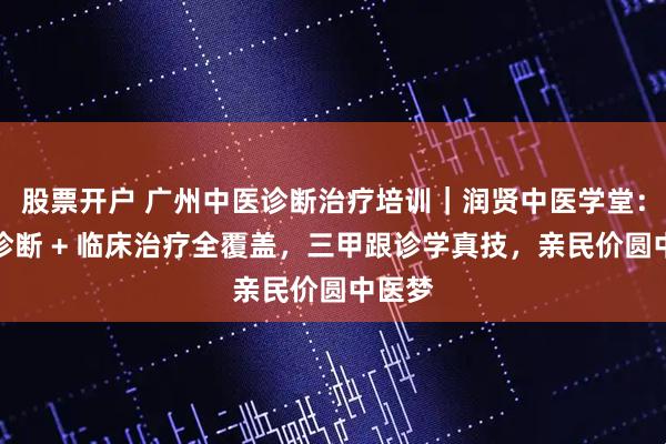 股票开户 广州中医诊断治疗培训｜润贤中医学堂：辨证诊断 + 临床治疗全覆盖，三甲跟诊学真技，亲民价圆中医梦