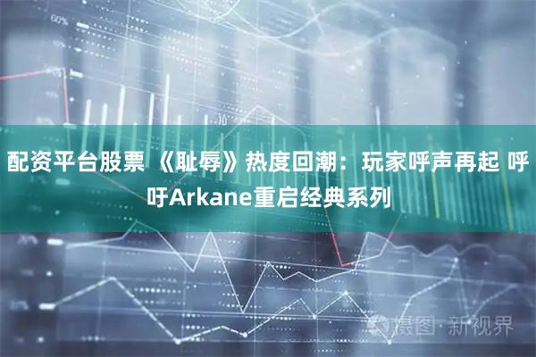配资平台股票 《耻辱》热度回潮：玩家呼声再起 呼吁Arkane重启经典系列