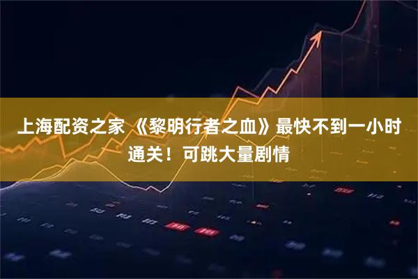 上海配资之家 《黎明行者之血》最快不到一小时通关！可跳大量剧情