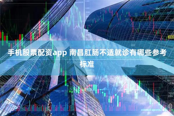 手机股票配资app 南昌肛肠不适就诊有哪些参考标准