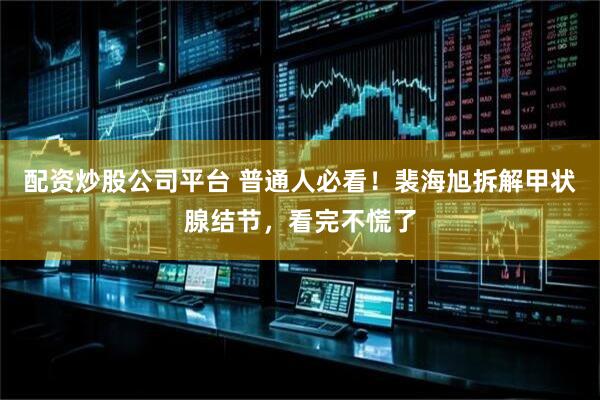 配资炒股公司平台 普通人必看！裴海旭拆解甲状腺结节，看完不慌了